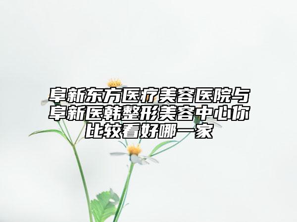 阜新東方醫(yī)療美容醫(yī)院與阜新醫(yī)韓整形美容中心你比較看好哪一家