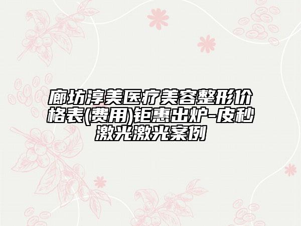 廊坊淳美醫(yī)療美容整形價(jià)格表(費(fèi)用)鉅惠出爐-皮秒激光激光案例