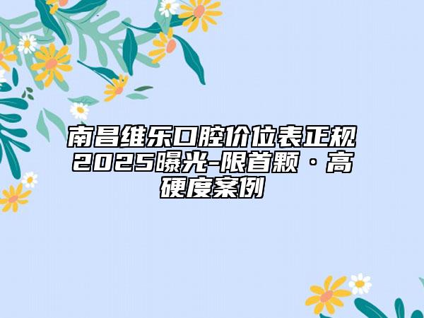 南昌維樂(lè)口腔價(jià)位表正規(guī)2025曝光-限首顆·高硬度案例