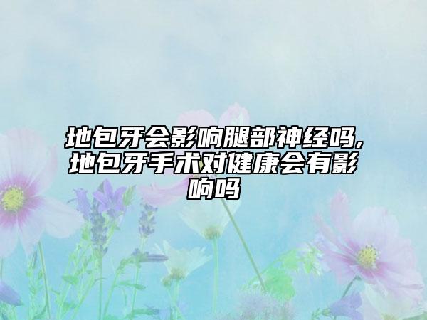 地包牙會影響腿部神經(jīng)嗎,地包牙手術(shù)對健康會有影響嗎