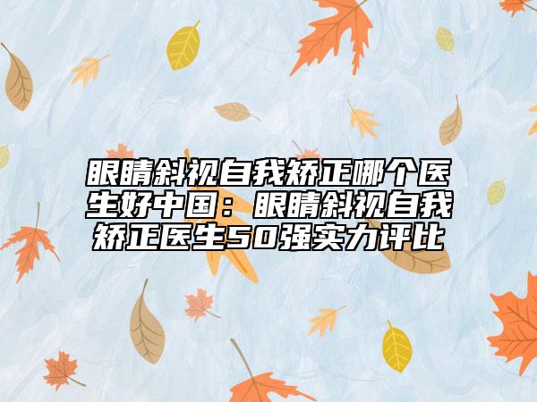 眼睛斜視自我矯正哪個(gè)醫(yī)生好中國(guó)：眼睛斜視自我矯正醫(yī)生50強(qiáng)實(shí)力評(píng)比