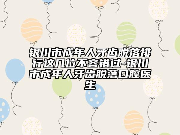 銀川市成年人牙齒脫落排行這幾位不容錯(cuò)過(guò)-銀川市成年人牙齒脫落口腔醫(yī)生