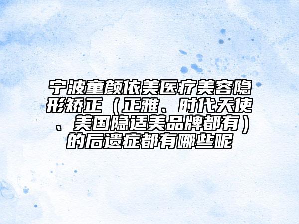寧波童顏依美醫(yī)療美容隱形矯正（正雅、時代天使、美國隱適美品牌都有）的后遺癥都有哪些呢