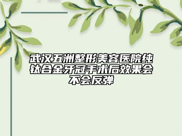武漢五洲整形美容醫(yī)院純鈦合金牙冠手術(shù)后效果會(huì)不會(huì)反彈