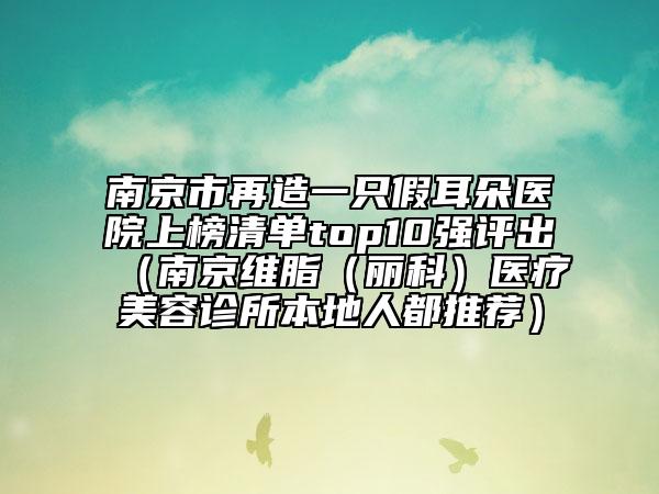 南京市再造一只假耳朵醫(yī)院上榜清單top10強(qiáng)評(píng)出（南京維脂（麗科）醫(yī)療美容診所本地人都推薦）