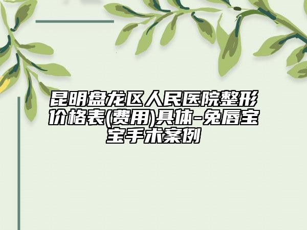 昆明盤龍區(qū)人民醫(yī)院整形價格表(費(fèi)用)具體-兔唇寶寶手術(shù)案例
