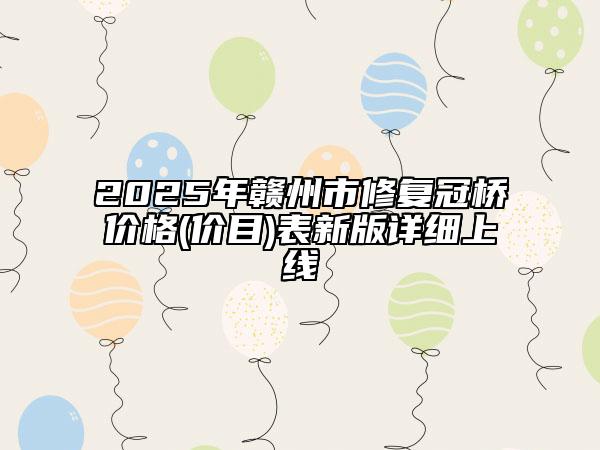2025年贛州市修復(fù)冠橋價格(價目)表新版詳細(xì)上線