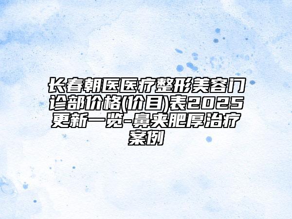 長(zhǎng)春朝醫(yī)醫(yī)療整形美容門診部?jī)r(jià)格(價(jià)目)表2025更新一覽-鼻夾肥厚治療案例