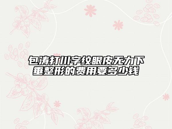 包濤打川字紋眼皮無(wú)力下垂整形的費(fèi)用要多少錢