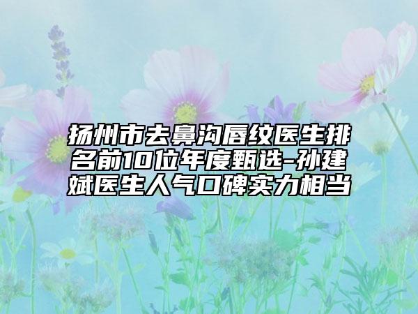 揚州市去鼻溝唇紋醫(yī)生排名前10位年度甄選-孫建斌醫(yī)生人氣口碑實力相當(dāng)