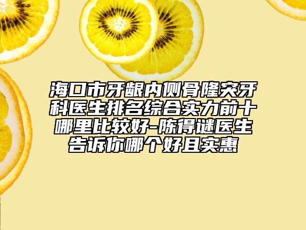 海口市牙齦內(nèi)側(cè)骨隆突牙科醫(yī)生排名綜合實力前十哪里比較好-陳得謎醫(yī)生告訴你哪個好且實惠