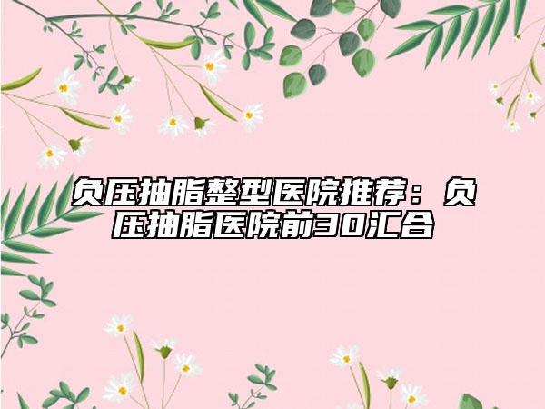 負壓抽脂整型醫(yī)院推薦：負壓抽脂醫(yī)院前30匯合