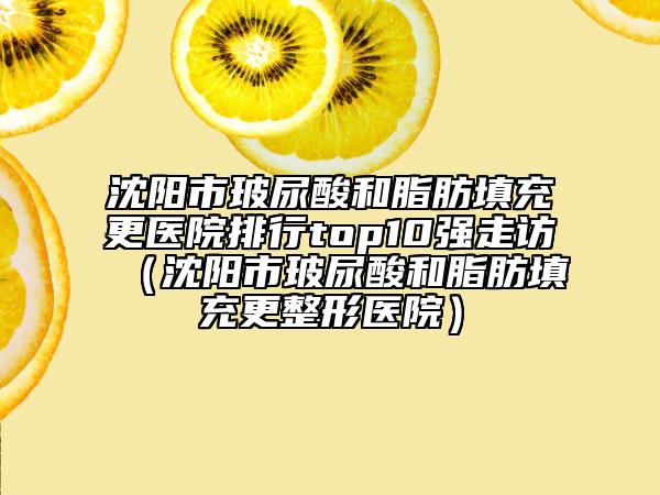 沈陽市玻尿酸和脂肪填充更醫(yī)院排行top10強走訪（沈陽市玻尿酸和脂肪填充更整形醫(yī)院）