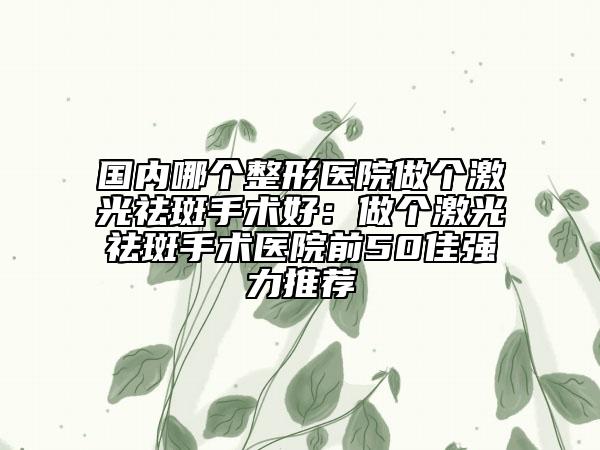 國(guó)內(nèi)哪個(gè)整形醫(yī)院做個(gè)激光祛斑手術(shù)好：做個(gè)激光祛斑手術(shù)醫(yī)院前50佳強(qiáng)力推薦