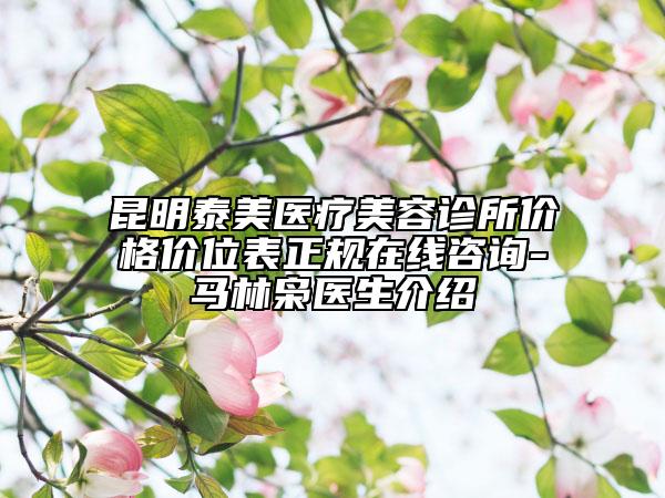 昆明泰美醫(yī)療美容診所價(jià)格價(jià)位表正規(guī)在線咨詢-馬林梟醫(yī)生介紹