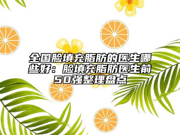 全國(guó)臉填充脂肪的醫(yī)生哪些好：臉填充脂肪醫(yī)生前50強(qiáng)整理盤點(diǎn)