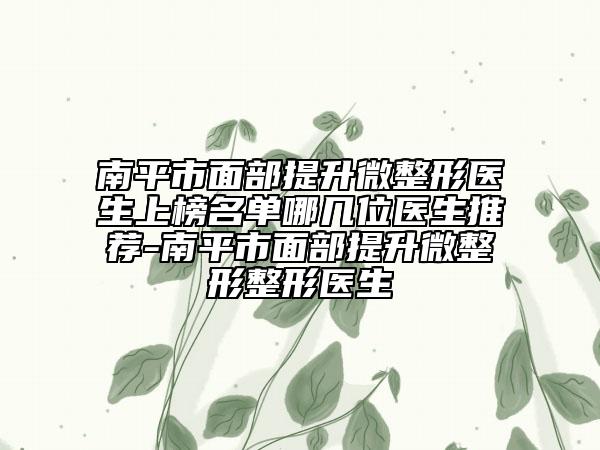 南平市面部提升微整形醫(yī)生上榜名單哪幾位醫(yī)生推薦-南平市面部提升微整形整形醫(yī)生