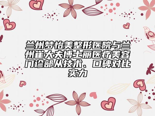 蘭州夢(mèng)怡美整形醫(yī)院與蘭州崔大夫博士麗醫(yī)療美容門診部從技術(shù)、口碑對(duì)比實(shí)力