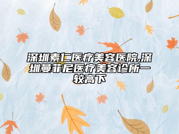 深圳素仁醫(yī)療美容醫(yī)院,深圳曼菲尼醫(yī)療美容診所一較高下