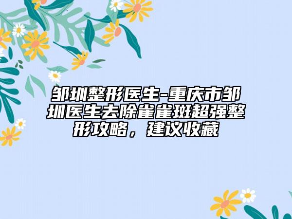 鄒圳整形醫(yī)生-重慶市鄒圳醫(yī)生去除雀雀斑超強(qiáng)整形攻略，建議收藏