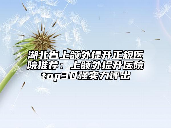 湖北省上頜外提升正規(guī)醫(yī)院推薦：上頜外提升醫(yī)院top30強實力評出