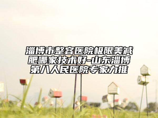 淄博市整容醫(yī)院極限美減肥哪家技術(shù)好-山東淄博第八人民醫(yī)院專家力推
