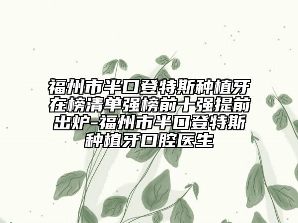 福州市半口登特斯種植牙在榜清單強榜前十強提前出爐-福州市半口登特斯種植牙口腔醫(yī)生