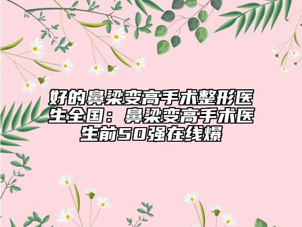 好的鼻梁變高手術(shù)整形醫(yī)生全國(guó)：鼻梁變高手術(shù)醫(yī)生前50強(qiáng)在線爆