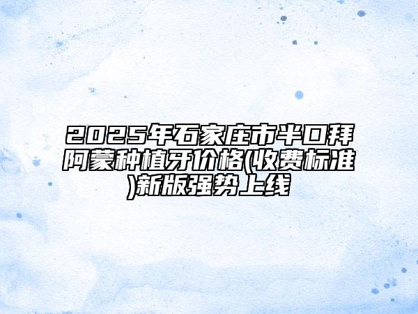 2025年石家莊市半口拜阿蒙種植牙價格(收費標(biāo)準(zhǔn))新版強勢上線