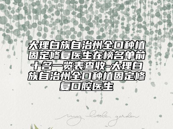 大理白族自治州全口種植固定修復(fù)醫(yī)生在榜名單前十名一覽表查收-大理白族自治州全口種植固定修復(fù)口腔醫(yī)生