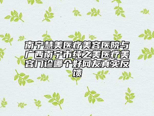 南寧慧美醫(yī)療美容醫(yī)院與廣西南寧市純之美醫(yī)療美容門(mén)診哪個(gè)好網(wǎng)友真實(shí)反饋