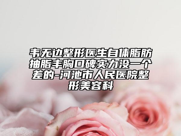 韋無邊整形醫(yī)生自體脂肪抽脂豐胸口碑實(shí)力沒一個(gè)差的-河池市人民醫(yī)院整形美容科