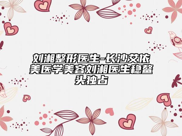 劉湘整形醫(yī)生-長沙艾依美醫(yī)學(xué)美容劉湘醫(yī)生穩(wěn)鰲頭獨(dú)占