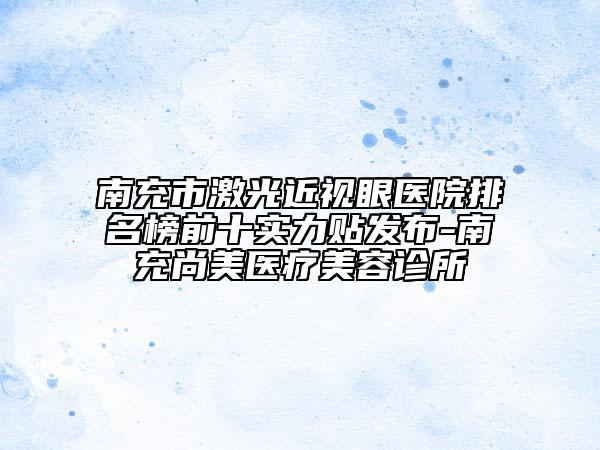 南充市激光近視眼醫(yī)院排名榜前十實力貼發(fā)布-南充尚美醫(yī)療美容診所