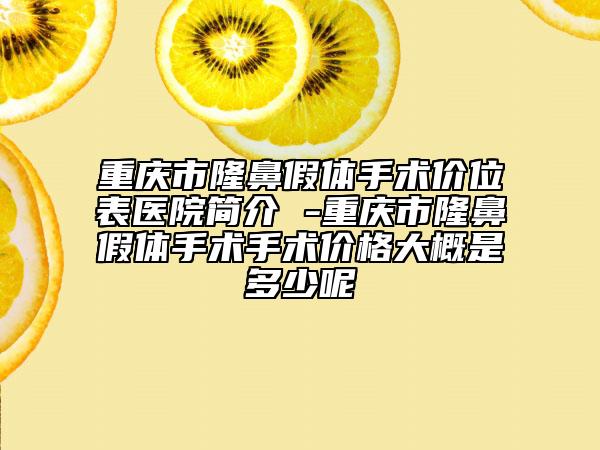 重慶市隆鼻假體手術(shù)價(jià)位表醫(yī)院簡(jiǎn)介 -重慶市隆鼻假體手術(shù)手術(shù)價(jià)格大概是多少呢