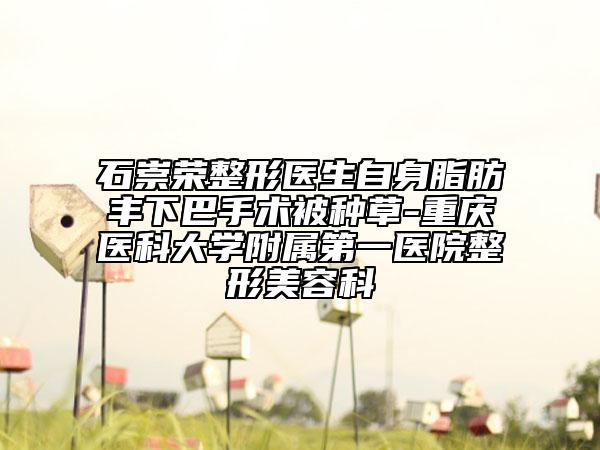 石崇榮整形醫(yī)生自身脂肪豐下巴手術(shù)被種草-重慶醫(yī)科大學(xué)附屬第一醫(yī)院整形美容科