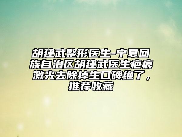 胡建武整形醫(yī)生-寧夏回族自治區(qū)胡建武醫(yī)生疤痕激光去除掉生口碑絕了，推薦收藏