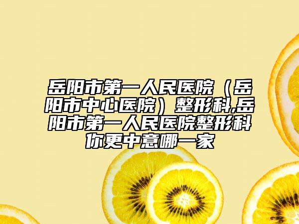 岳陽(yáng)市第一人民醫(yī)院（岳陽(yáng)市中心醫(yī)院）整形科,岳陽(yáng)市第一人民醫(yī)院整形科你更中意哪一家