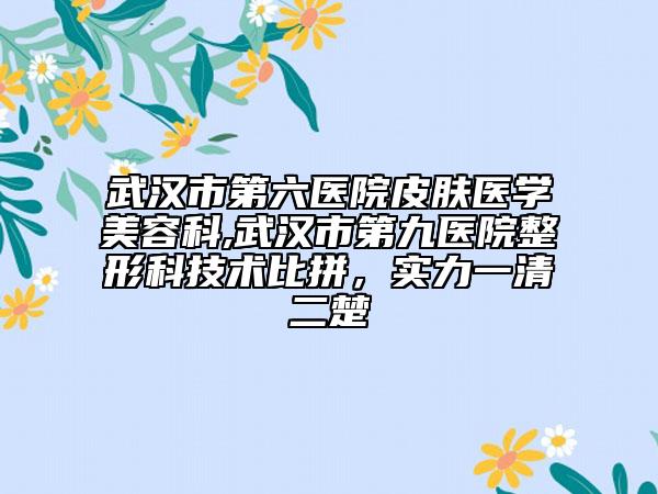 武漢市第六醫(yī)院皮膚醫(yī)學(xué)美容科,武漢市第九醫(yī)院整形科技術(shù)比拼，實力一清二楚