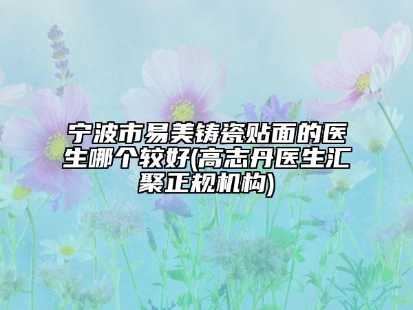 寧波市易美鑄瓷貼面的醫(yī)生哪個較好(高志丹醫(yī)生匯聚正規(guī)機構)