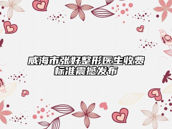 威海市張好整形醫(yī)生收費標準震撼發(fā)布
