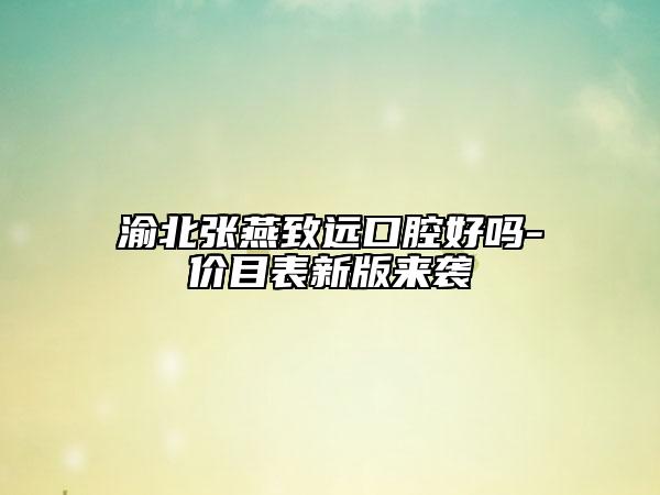 渝北張燕致遠(yuǎn)口腔好嗎-價(jià)目表新版來(lái)襲