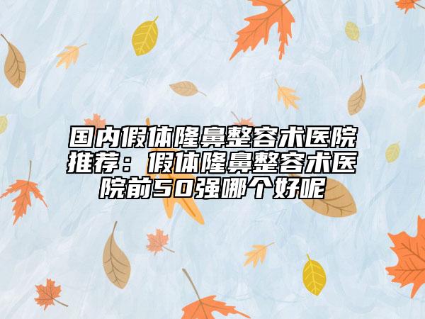 國(guó)內(nèi)假體隆鼻整容術(shù)醫(yī)院推薦：假體隆鼻整容術(shù)醫(yī)院前50強(qiáng)哪個(gè)好呢