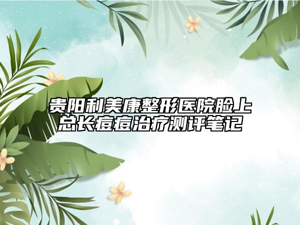 貴陽利美康整形醫(yī)院臉上總長痘痘治療測評筆記