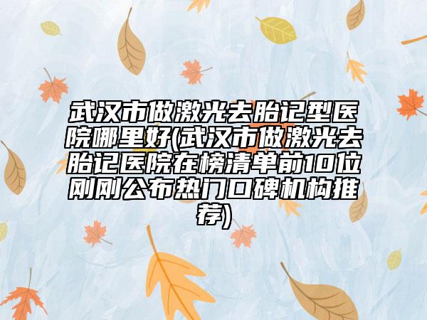 武漢市做激光去胎記型醫(yī)院哪里好(武漢市做激光去胎記醫(yī)院在榜清單前10位剛剛公布熱門(mén)口碑機(jī)構(gòu)推薦)