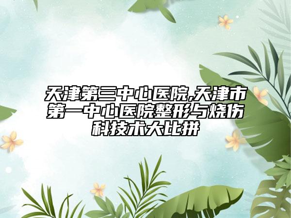 天津第三中心醫(yī)院,天津市第一中心醫(yī)院整形與燒傷科技術(shù)大比拼