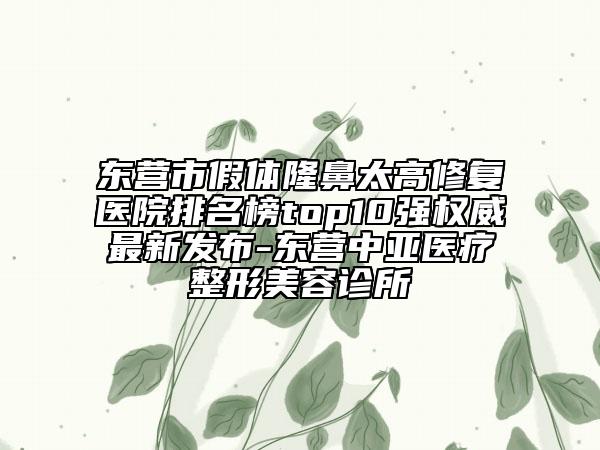東營市假體隆鼻太高修復(fù)醫(yī)院排名榜top10強權(quán)威最新發(fā)布-東營中亞醫(yī)療整形美容診所