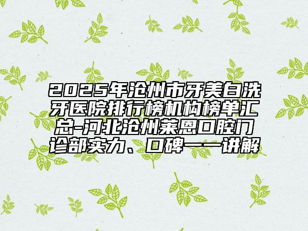 2025年滄州市牙美白洗牙醫(yī)院排行榜機(jī)構(gòu)榜單匯總-河北滄州萊恩口腔門診部實力、口碑一一講解