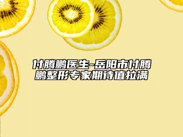 付騰鵬醫(yī)生-岳陽市付騰鵬整形專家期待值拉滿