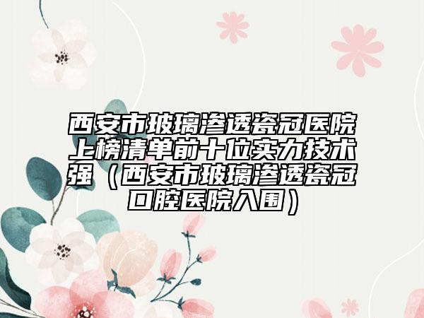 西安市玻璃滲透瓷冠醫(yī)院上榜清單前十位實(shí)力技術(shù)強(qiáng)（西安市玻璃滲透瓷冠口腔醫(yī)院入圍）